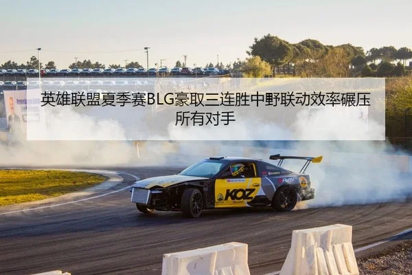 英雄联盟夏季赛BLG豪取三连胜中野联动效率碾压所有对手